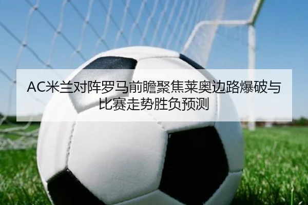 AC米兰对阵罗马前瞻聚焦莱奥边路爆破与比赛走势胜负预测