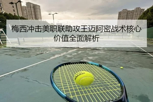 梅西冲击美职联助攻王迈阿密战术核心价值全面解析