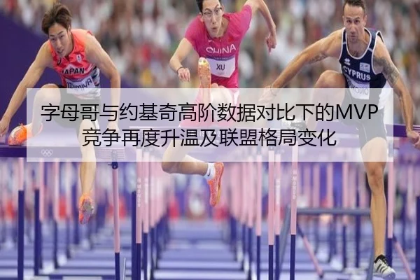 字母哥与约基奇高阶数据对比下的MVP竞争再度升温及联盟格局变化